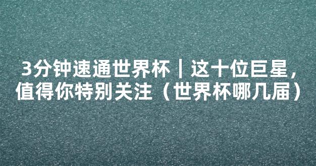 3分钟速通世界杯｜这十位巨星，值得你特别关注（世界杯哪几届）