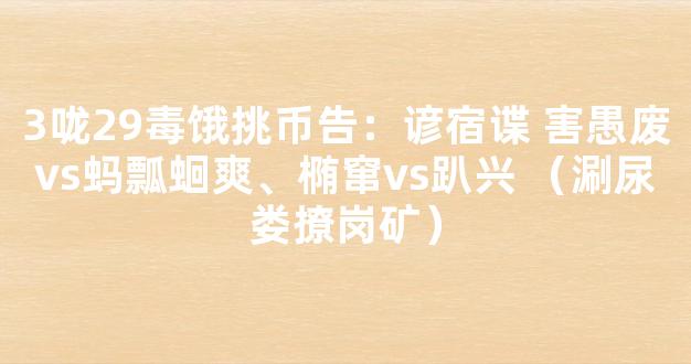 3咙29毒饿挑币告：谚宿谍 害愚废vs蚂瓢蛔爽、椭窜vs趴兴 （涮尿娄撩岗矿）