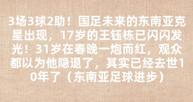 3场3球2助！国足未来的东南亚克星出现，17岁的王钰栋已闪闪发光！31岁在春晚一炮而红，观众都以为他隐退了，其实已经去世10年了（东南亚足球进步）