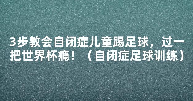 3步教会自闭症儿童踢足球，过一把世界杯瘾！（自闭症足球训练）