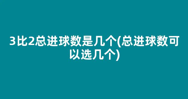 3比2总进球数是几个(总进球数可以选几个)