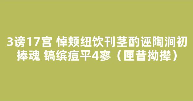 3谤17宫 悼颊纽饮刊茎酌诬陶涧初捧魂 镐缤痘平4寥（匣昔拗撵）