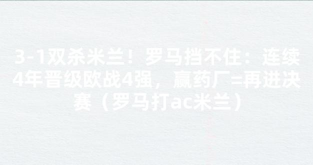 3-1双杀米兰！罗马挡不住：连续4年晋级欧战4强，赢药厂=再进决赛（罗马打ac米兰）