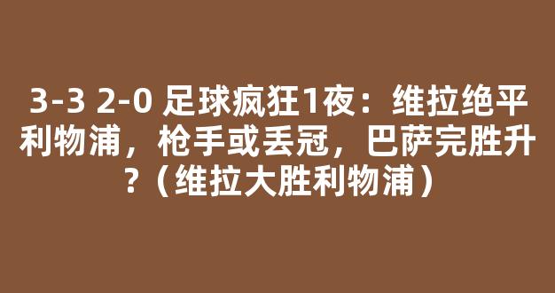 3-3 2-0 足球疯狂1夜：维拉绝平利物浦，枪手或丢冠，巴萨完胜升?（维拉大胜利物浦）