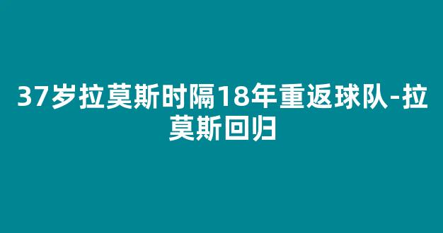 37岁拉莫斯时隔18年重返球队-拉莫斯回归