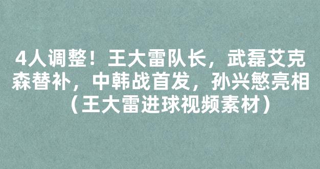 4人调整！王大雷队长，武磊艾克森替补，中韩战首发，孙兴慜亮相（王大雷进球视频素材）