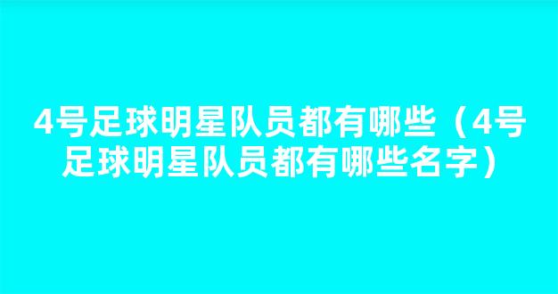 4号足球明星队员都有哪些（4号足球明星队员都有哪些名字）