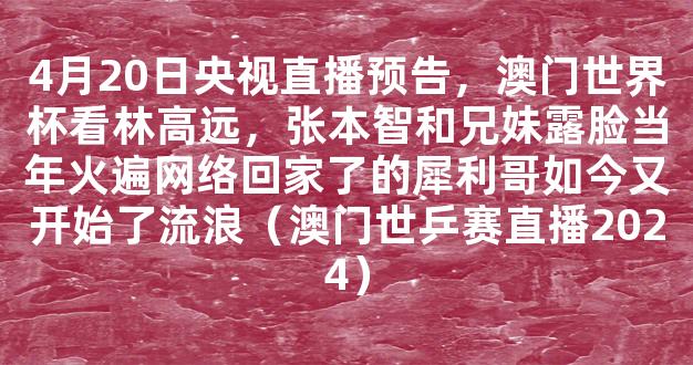 4月20日央视直播预告，澳门世界杯看林高远，张本智和兄妹露脸当年火遍网络回家了的犀利哥如今又开始了流浪（澳门世乒赛直播2024）