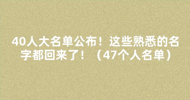 40人大名单公布！这些熟悉的名字都回来了！（47个人名单）