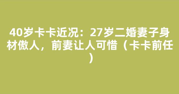 40岁卡卡近况：27岁二婚妻子身材傲人，前妻让人可惜（卡卡前任）