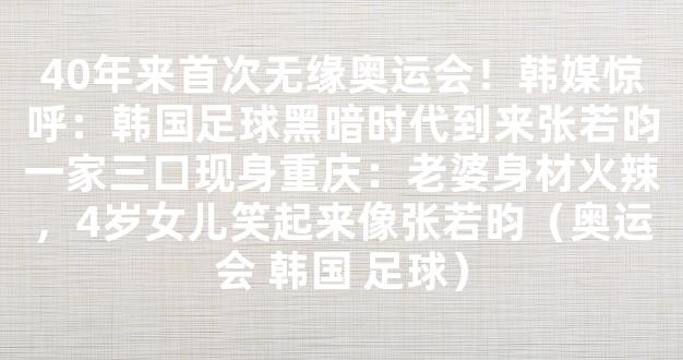 40年来首次无缘奥运会！韩媒惊呼：韩国足球黑暗时代到来张若昀一家三口现身重庆：老婆身材火辣，4岁女儿笑起来像张若昀（奥运会 韩国 足球）