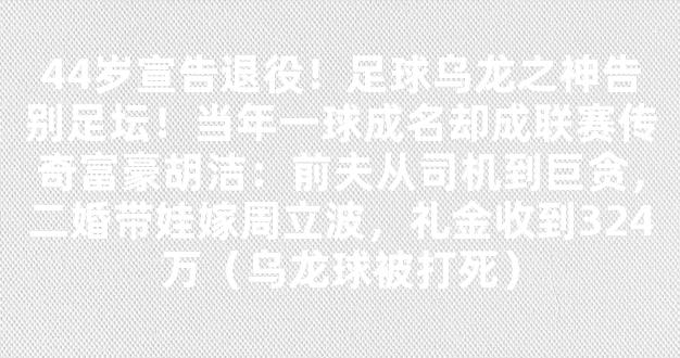 44岁宣告退役！足球乌龙之神告别足坛！当年一球成名却成联赛传奇富豪胡洁：前夫从司机到巨贪，二婚带娃嫁周立波，礼金收到324万（乌龙球被打死）