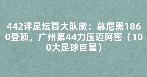 442评足坛百大队徽：慕尼黑1860登顶，广州第44力压迈阿密（100大足球巨星）