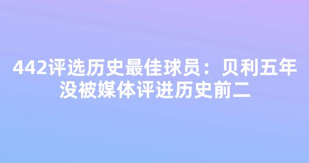 442评选历史最佳球员：贝利五年没被媒体评进历史前二