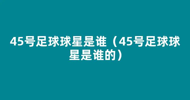 45号足球球星是谁（45号足球球星是谁的）