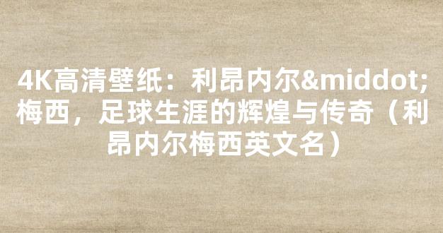 4K高清壁纸：利昂内尔·梅西，足球生涯的辉煌与传奇（利昂内尔梅西英文名）