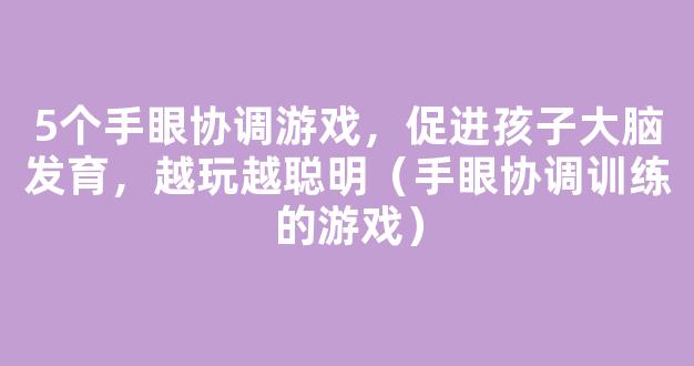 5个手眼协调游戏，促进孩子大脑发育，越玩越聪明（手眼协调训练的游戏）