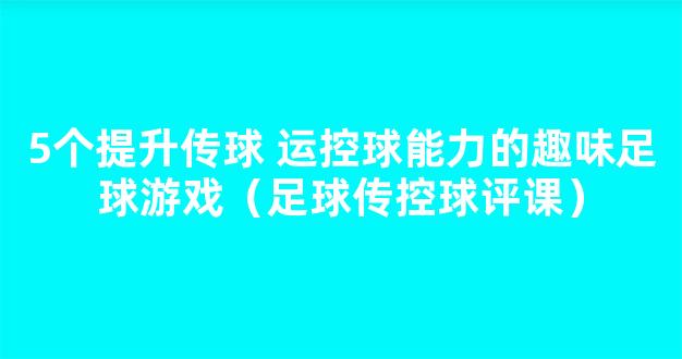 5个提升传球 运控球能力的趣味足球游戏（足球传控球评课）