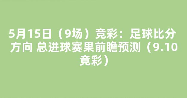 5月15日（9场）竞彩：足球比分 方向 总进球赛果前瞻预测（9.10竞彩）