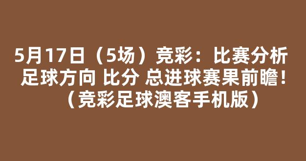 5月17日（5场）竞彩：比赛分析 足球方向 比分 总进球赛果前瞻！（竞彩足球澳客手机版）