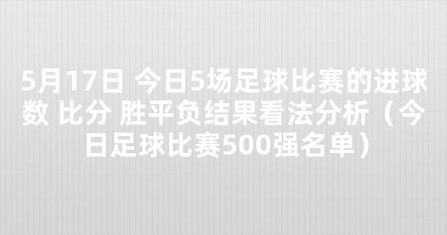 5月17日 今日5场足球比赛的进球数 比分 胜平负结果看法分析（今日足球比赛500强名单）