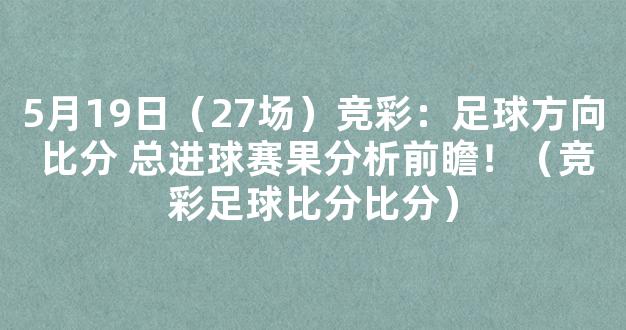 5月19日（27场）竞彩：足球方向 比分 总进球赛果分析前瞻！（竞彩足球比分比分）