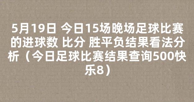 5月19日 今日15场晚场足球比赛的进球数 比分 胜平负结果看法分析（今日足球比赛结果查询500快乐8）