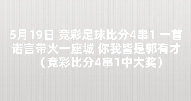 5月19日 竞彩足球比分4串1 一首诺言带火一座城 你我皆是郭有才（竞彩比分4串1中大奖）