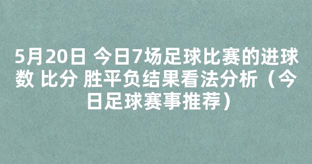 5月20日 今日7场足球比赛的进球数 比分 胜平负结果看法分析（今日足球赛事推荐）