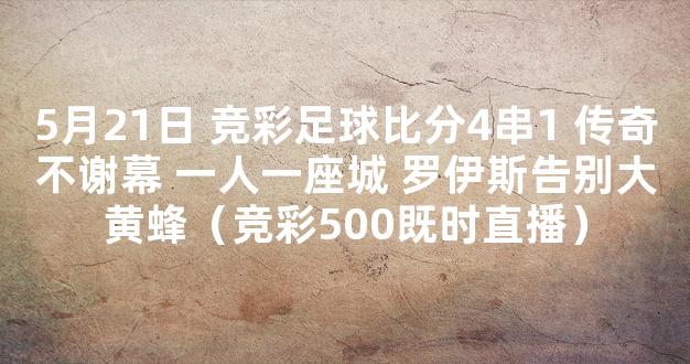 5月21日 竞彩足球比分4串1 传奇不谢幕 一人一座城 罗伊斯告别大黄蜂（竞彩500既时直播）