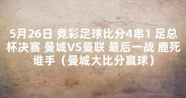 5月26日 竞彩足球比分4串1 足总杯决赛 曼城VS曼联 最后一战 鹿死谁手（曼城大比分赢球）