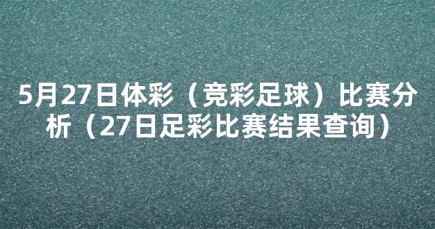 5月27日体彩（竞彩足球）比赛分析（27日足彩比赛结果查询）