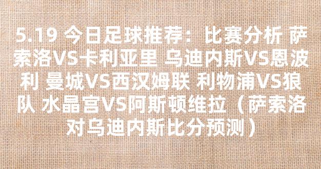 5.19 今日足球推荐：比赛分析 萨索洛VS卡利亚里 乌迪内斯VS恩波利 曼城VS西汉姆联 利物浦VS狼队 水晶宫VS阿斯顿维拉（萨索洛对乌迪内斯比分预测）