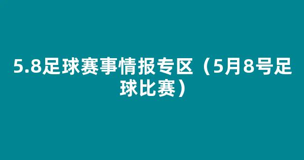 5.8足球赛事情报专区（5月8号足球比赛）