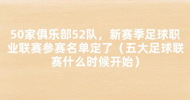 50家俱乐部52队，新赛季足球职业联赛参赛名单定了（五大足球联赛什么时候开始）