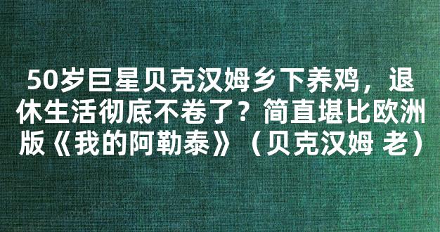 50岁巨星贝克汉姆乡下养鸡，退休生活彻底不卷了？简直堪比欧洲版《我的阿勒泰》（贝克汉姆 老）