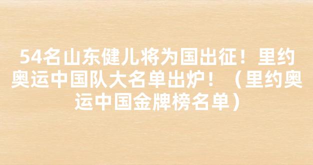 54名山东健儿将为国出征！里约奥运中国队大名单出炉！（里约奥运中国金牌榜名单）