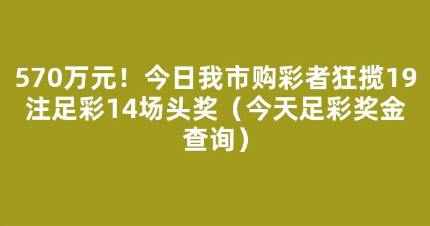 570万元！今日我市购彩者狂揽19注足彩14场头奖（今天足彩奖金查询）