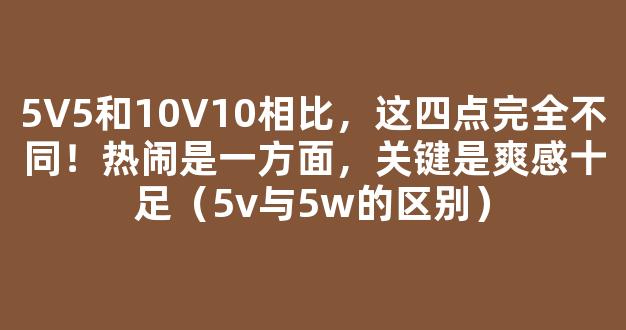 5V5和10V10相比，这四点完全不同！热闹是一方面，关键是爽感十足（5v与5w的区别）