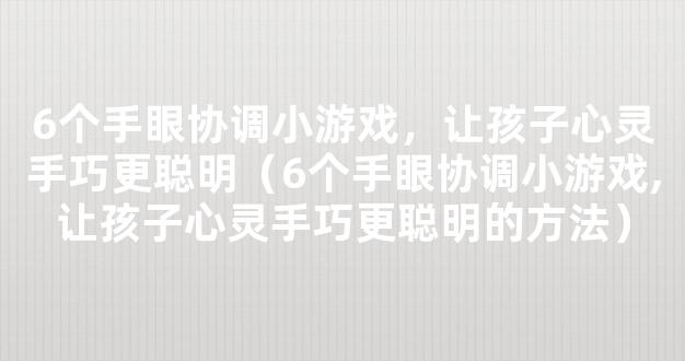 6个手眼协调小游戏，让孩子心灵手巧更聪明（6个手眼协调小游戏,让孩子心灵手巧更聪明的方法）