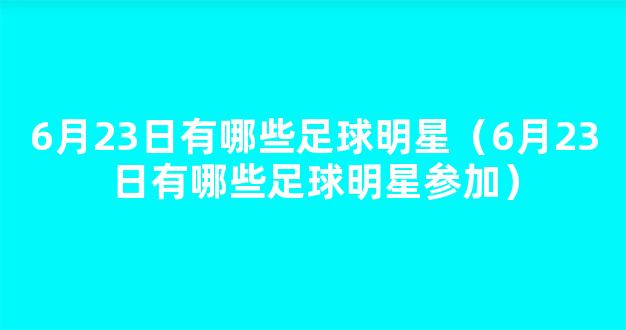 6月23日有哪些足球明星（6月23日有哪些足球明星参加）