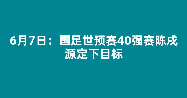 6月7日：国足世预赛40强赛陈戌源定下目标