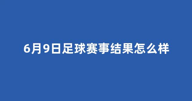 6月9日足球赛事结果怎么样