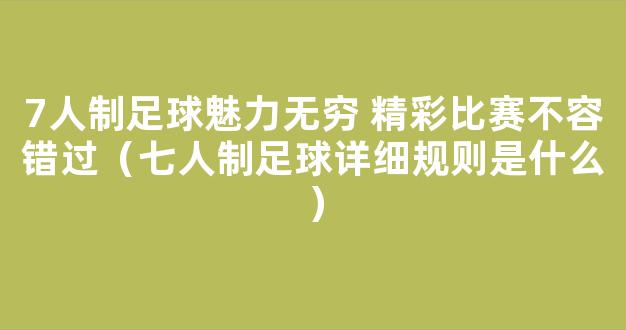 7人制足球魅力无穷 精彩比赛不容错过（七人制足球详细规则是什么）