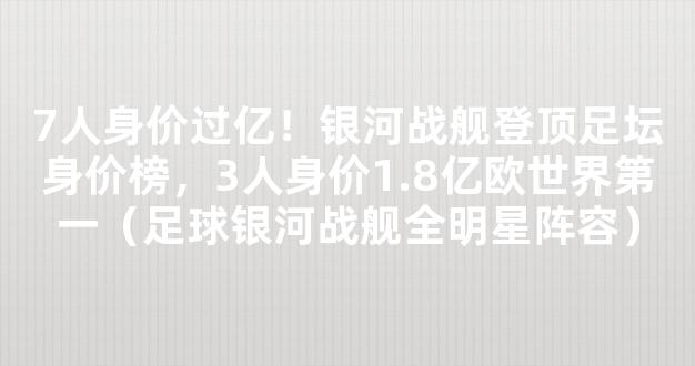 7人身价过亿！银河战舰登顶足坛身价榜，3人身价1.8亿欧世界第一（足球银河战舰全明星阵容）