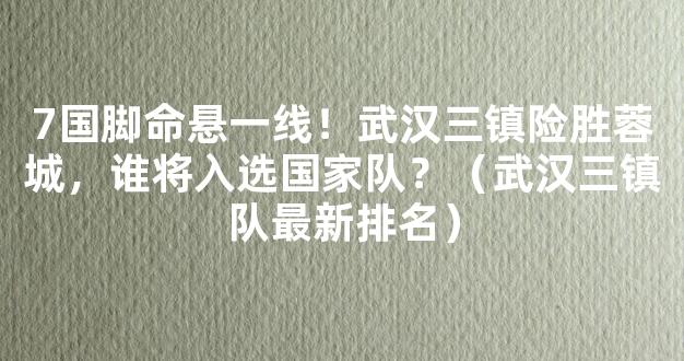 7国脚命悬一线！武汉三镇险胜蓉城，谁将入选国家队？（武汉三镇队最新排名）