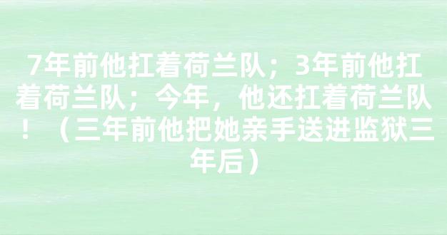 7年前他扛着荷兰队；3年前他扛着荷兰队；今年，他还扛着荷兰队！（三年前他把她亲手送进监狱三年后）