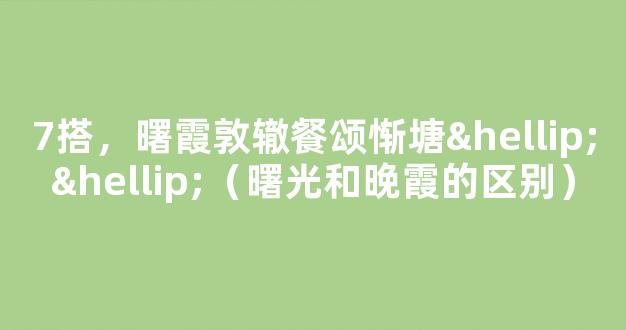 7搭，曙霞敦辙餐颂惭塘……（曙光和晚霞的区别）