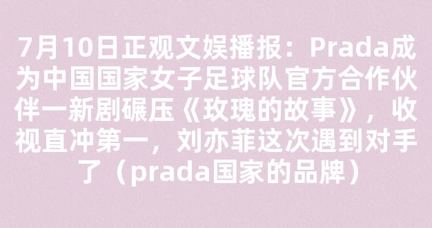 7月10日正观文娱播报：Prada成为中国国家女子足球队官方合作伙伴一新剧碾压《玫瑰的故事》，收视直冲第一，刘亦菲这次遇到对手了（prada国家的品牌）