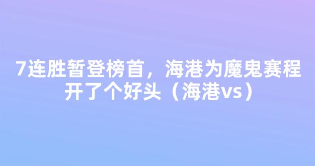 7连胜暂登榜首，海港为魔鬼赛程开了个好头（海港vs）